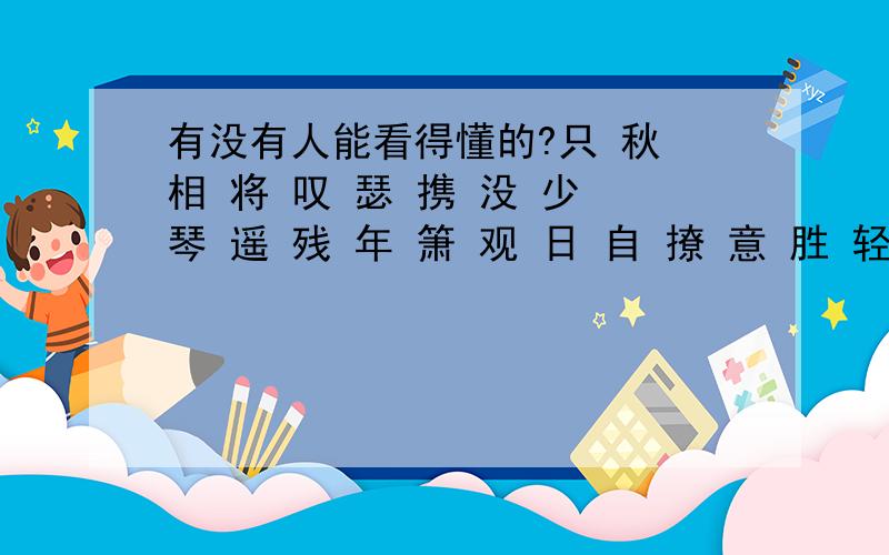 有没有人能看得懂的?只 秋 相 将 叹 瑟 携 没 少 琴 遥 残 年 箫 观 日 自 撩 意 胜 轻 人 阑 艳 狂