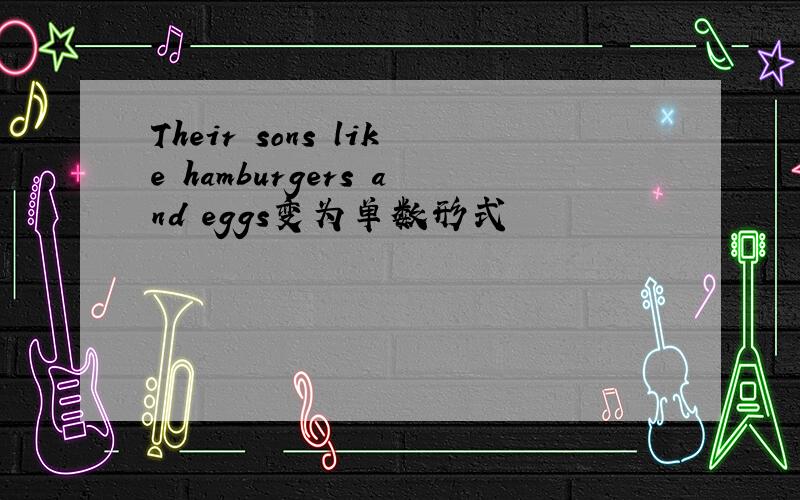 Their sons like hamburgers and eggs变为单数形式