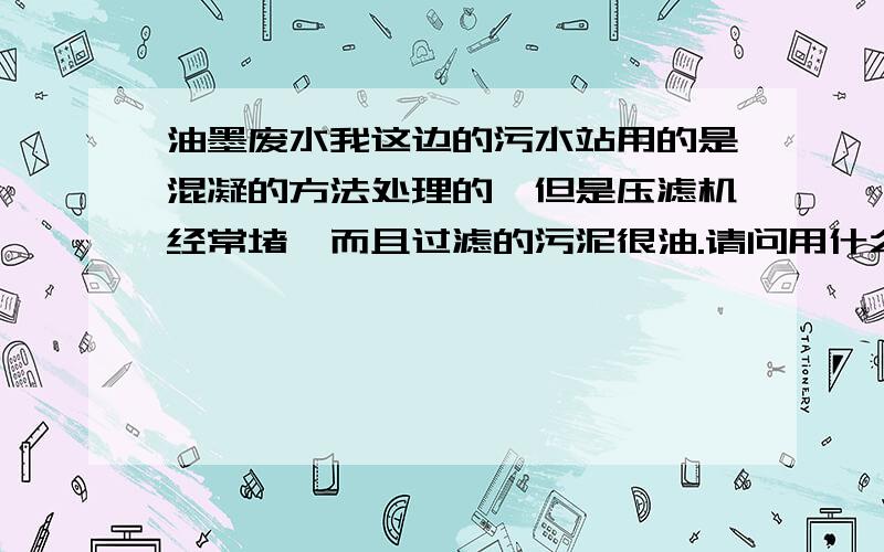 油墨废水我这边的污水站用的是混凝的方法处理的,但是压滤机经常堵,而且过滤的污泥很油.请问用什么办法可以改变这一个现象.加