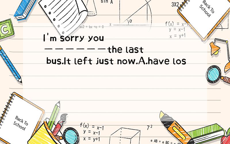 I'm sorry you ——————the last bus.It left just now.A.have los