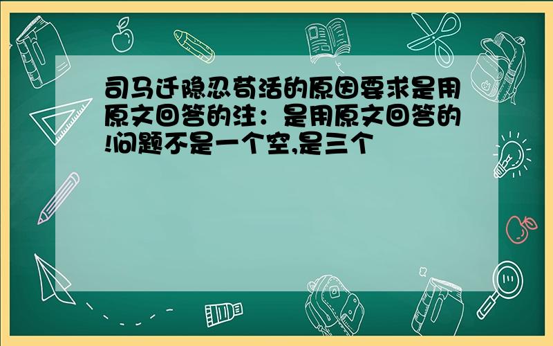 司马迁隐忍苟活的原因要求是用原文回答的注：是用原文回答的!问题不是一个空,是三个