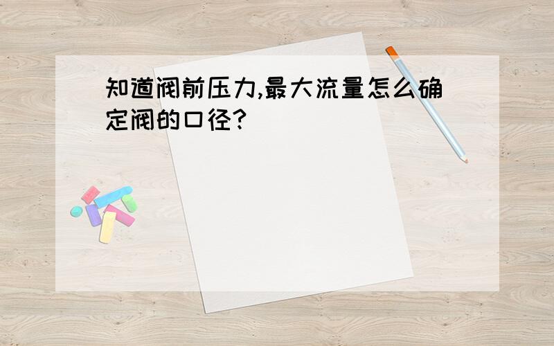 知道阀前压力,最大流量怎么确定阀的口径?