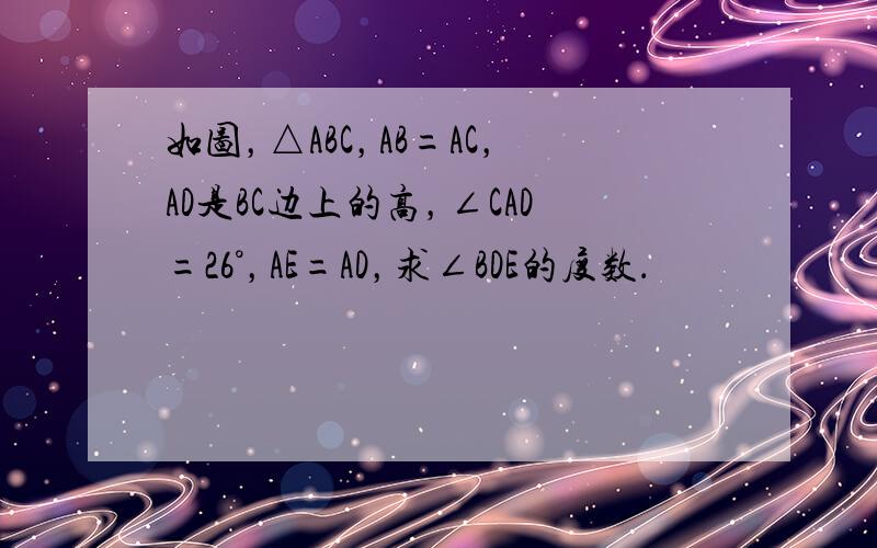 如图，△ABC，AB=AC，AD是BC边上的高，∠CAD=26°，AE=AD，求∠BDE的度数．