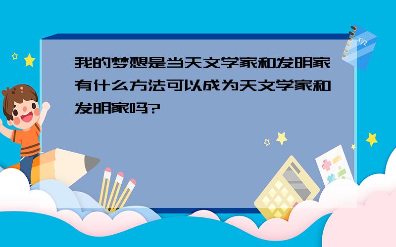 我的梦想是当天文学家和发明家有什么方法可以成为天文学家和发明家吗?