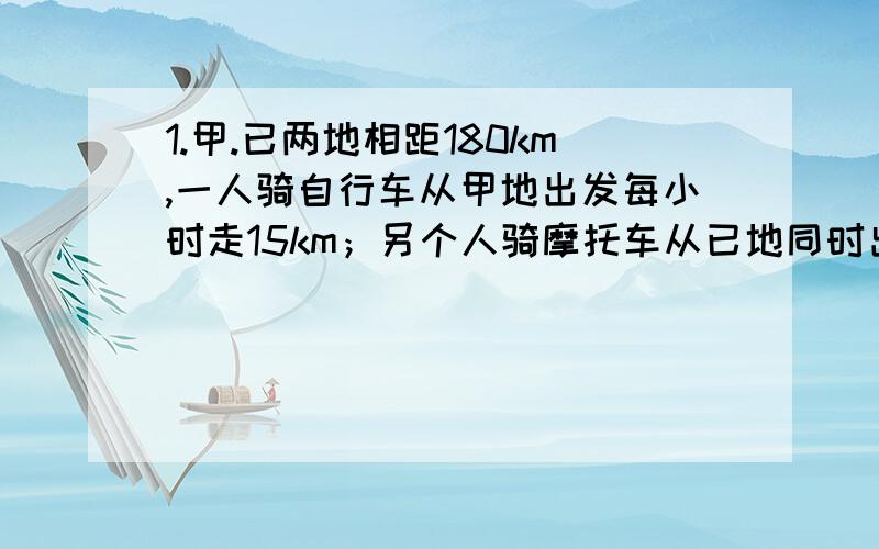 1.甲.已两地相距180km,一人骑自行车从甲地出发每小时走15km；另个人骑摩托车从已地同时出发,2人相同而