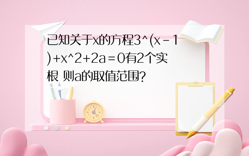 已知关于x的方程3^(x-1)+x^2+2a＝0有2个实根 则a的取值范围?