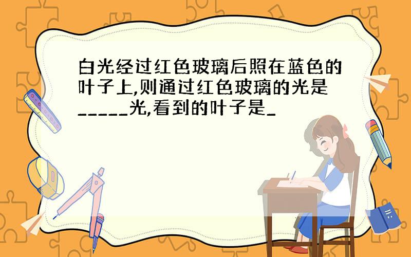 白光经过红色玻璃后照在蓝色的叶子上,则通过红色玻璃的光是_____光,看到的叶子是_