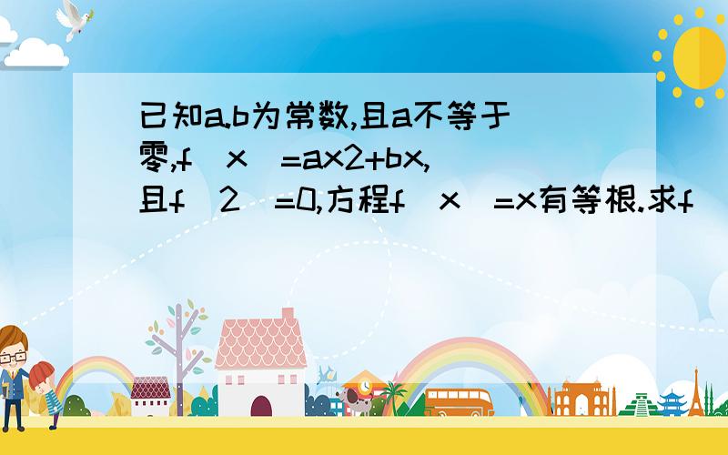 已知a.b为常数,且a不等于零,f(x)=ax2+bx,且f(2)=0,方程f(x)=x有等根.求f(x)的解析式