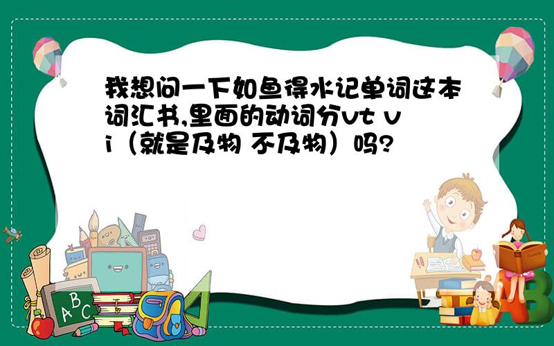 我想问一下如鱼得水记单词这本词汇书,里面的动词分vt vi（就是及物 不及物）吗?