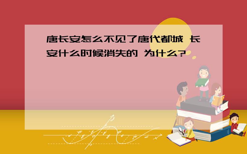 唐长安怎么不见了唐代都城 长安什么时候消失的 为什么?