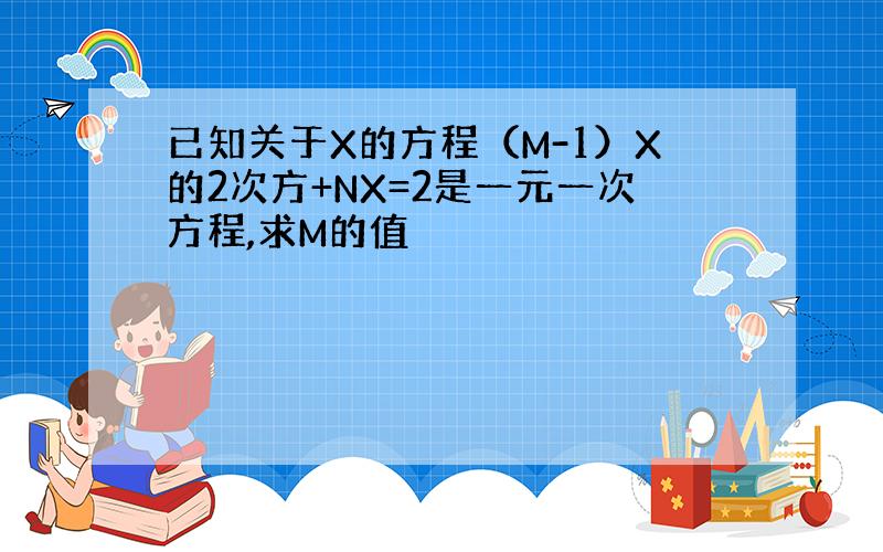 已知关于X的方程（M-1）X的2次方+NX=2是一元一次方程,求M的值