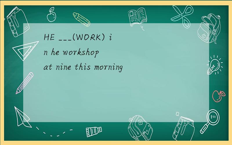 HE ___(WORK) in he workshop at nine this morning