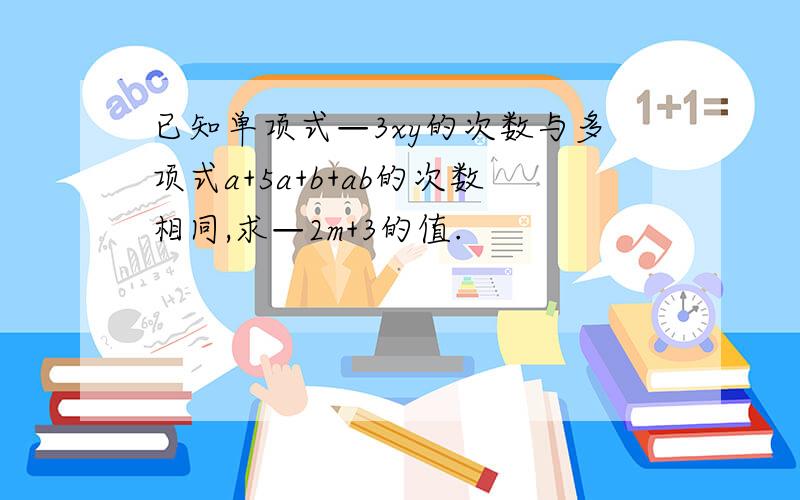 已知单项式—3xy的次数与多项式a+5a+b+ab的次数相同,求—2m+3的值.