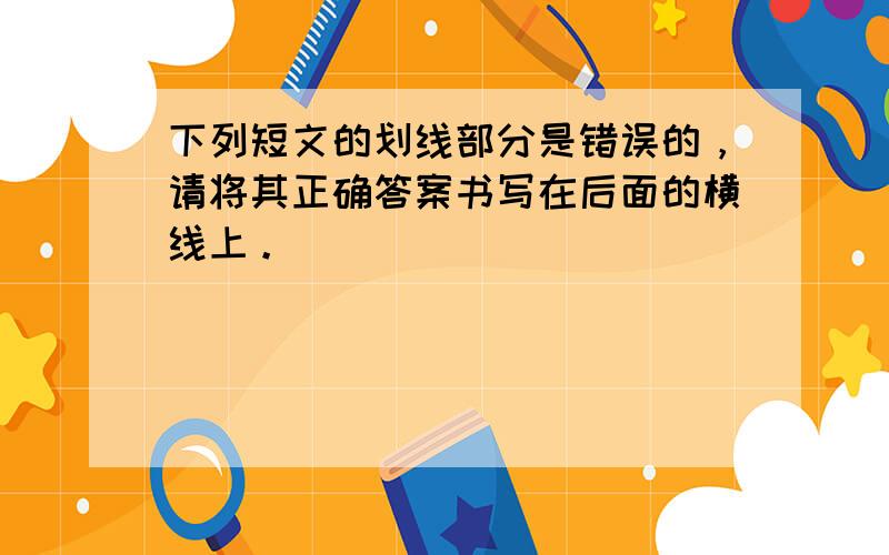 下列短文的划线部分是错误的，请将其正确答案书写在后面的横线上。