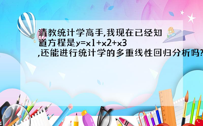 请教统计学高手,我现在已经知道方程是y=x1+x2+x3,还能进行统计学的多重线性回归分析吗?