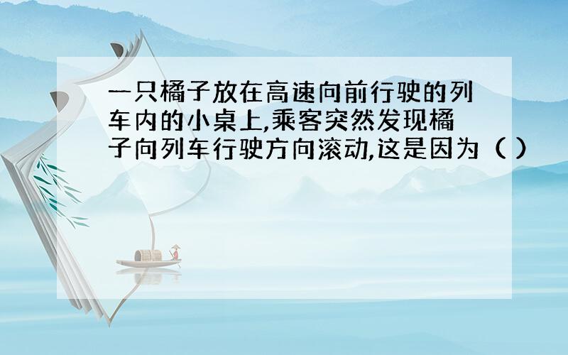 一只橘子放在高速向前行驶的列车内的小桌上,乘客突然发现橘子向列车行驶方向滚动,这是因为（ ）