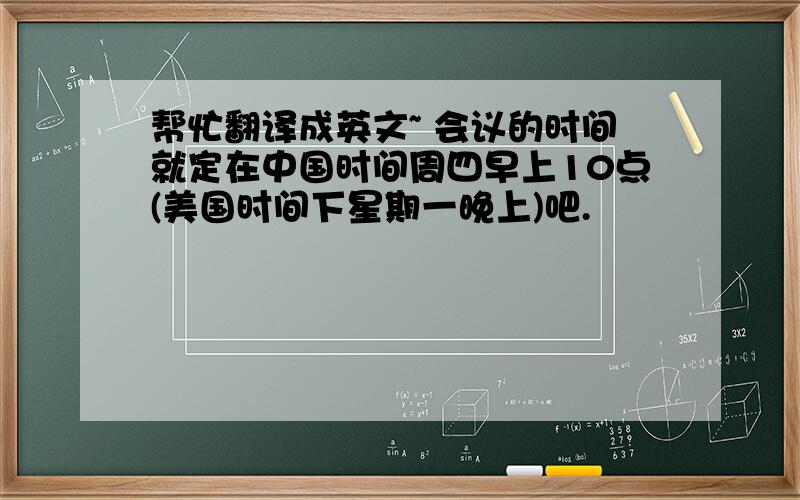 帮忙翻译成英文~ 会议的时间就定在中国时间周四早上10点(美国时间下星期一晚上)吧.