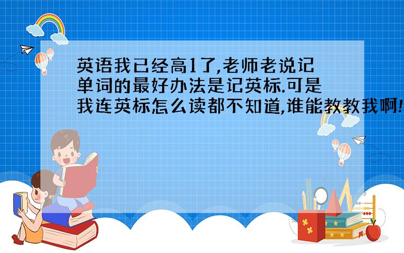 英语我已经高1了,老师老说记单词的最好办法是记英标.可是我连英标怎么读都不知道,谁能教教我啊!