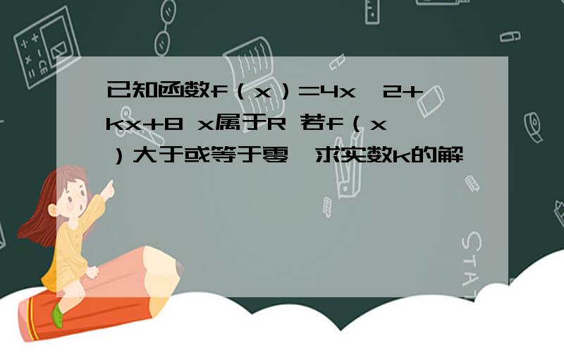 已知函数f（x）=4x^2+kx+8 x属于R 若f（x）大于或等于零,求实数k的解