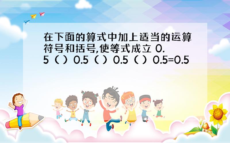 在下面的算式中加上适当的运算符号和括号,使等式成立 0.5（ ）0.5（ ）0.5（ ）0.5=0.5