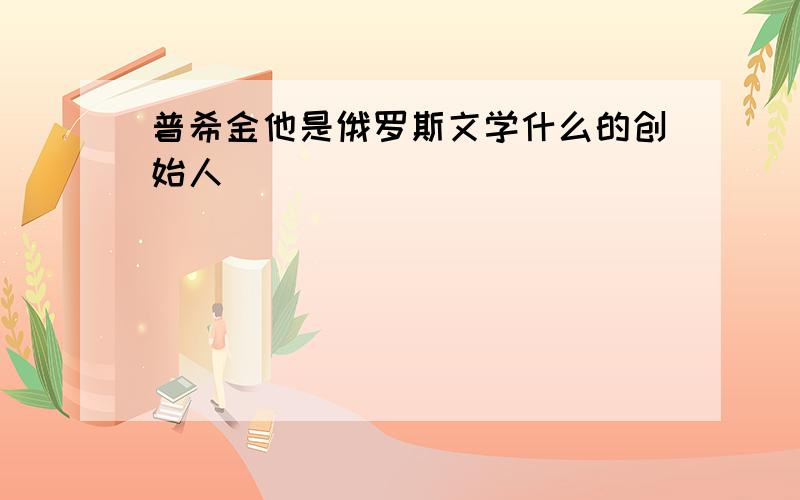 普希金他是俄罗斯文学什么的创始人