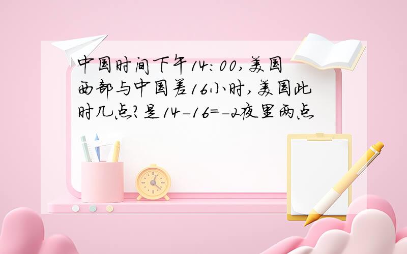 中国时间下午14：00,美国西部与中国差16小时,美国此时几点?是14-16=-2夜里两点