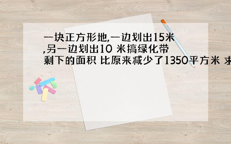 一块正方形地,一边划出15米,另一边划出10 米搞绿化带剩下的面积 比原来减少了1350平方米 求原来的面积