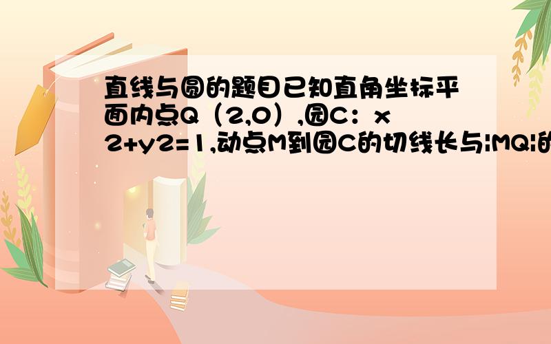 直线与圆的题目已知直角坐标平面内点Q（2,0）,园C：x2+y2=1,动点M到园C的切线长与|MQ|的比等于常数λ（λ>