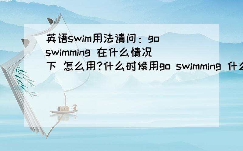 英语swim用法请问：go swimming 在什么情况下 怎么用?什么时候用go swimming 什么时候用 go