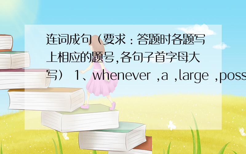 连词成句（要求：答题时各题写上相应的题号,各句子首字母大写） 1、whenever ,a ,large ,possibl