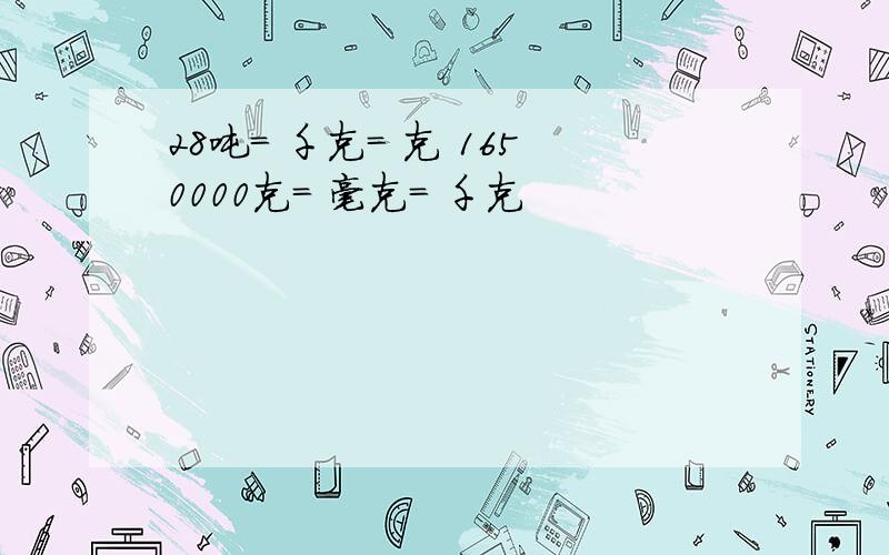 28吨= 千克= 克 1650000克= 毫克= 千克