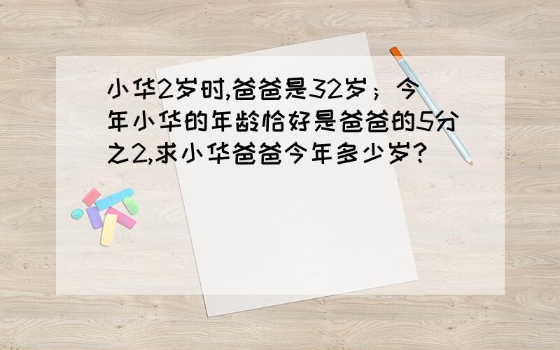 小华2岁时,爸爸是32岁；今年小华的年龄恰好是爸爸的5分之2,求小华爸爸今年多少岁?