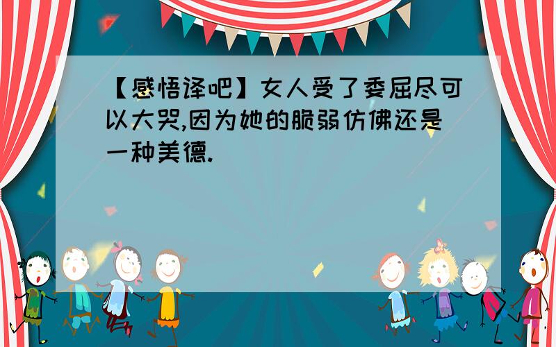 【感悟译吧】女人受了委屈尽可以大哭,因为她的脆弱仿佛还是一种美德.