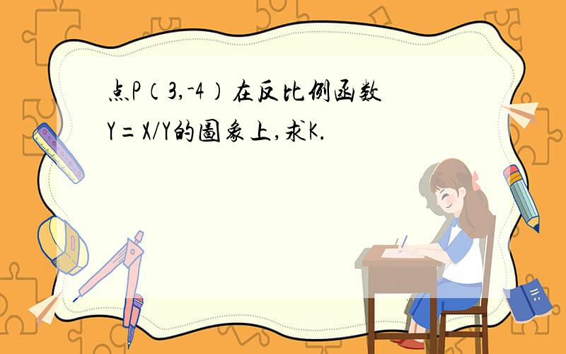 点P（3,-4）在反比例函数Y=X/Y的图象上,求K.