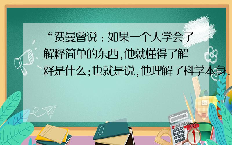 “费曼曾说：如果一个人学会了解释简单的东西,他就懂得了解释是什么;也就是说,他理解了科学本身.”