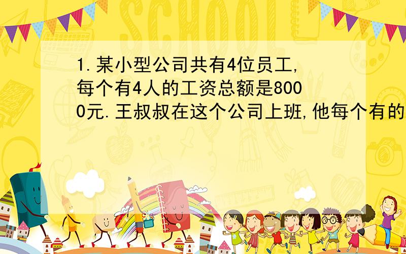 1.某小型公司共有4位员工,每个有4人的工资总额是8000元.王叔叔在这个公司上班,他每个有的工资一定超过2000元.（