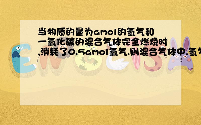 当物质的量为amol的氢气和一氧化碳的混合气体完全燃烧时,消耗了0.5amol氧气.则混合气体中.氢气和一氧化碳的物质的