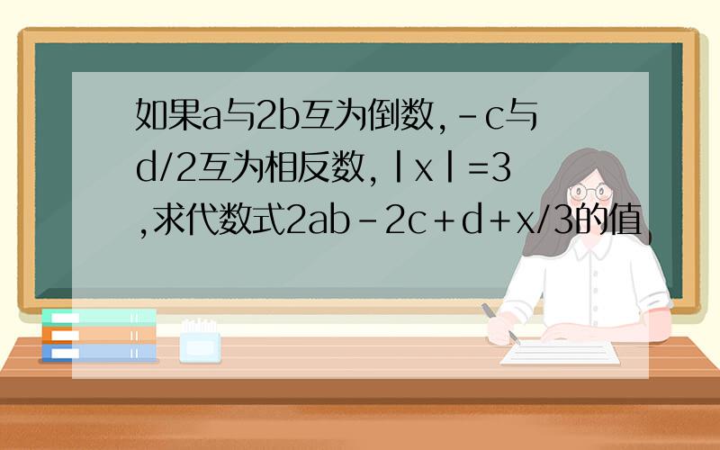 如果a与2b互为倒数,-c与d/2互为相反数,丨x丨=3,求代数式2ab-2c＋d＋x/3的值