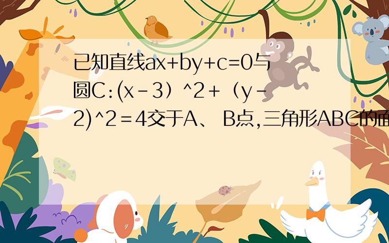 已知直线ax+by+c=0与圆C:(x-3）^2＋（y-2)^2＝4交于A、 B点,三角形ABC的面积是6/5,则CA向