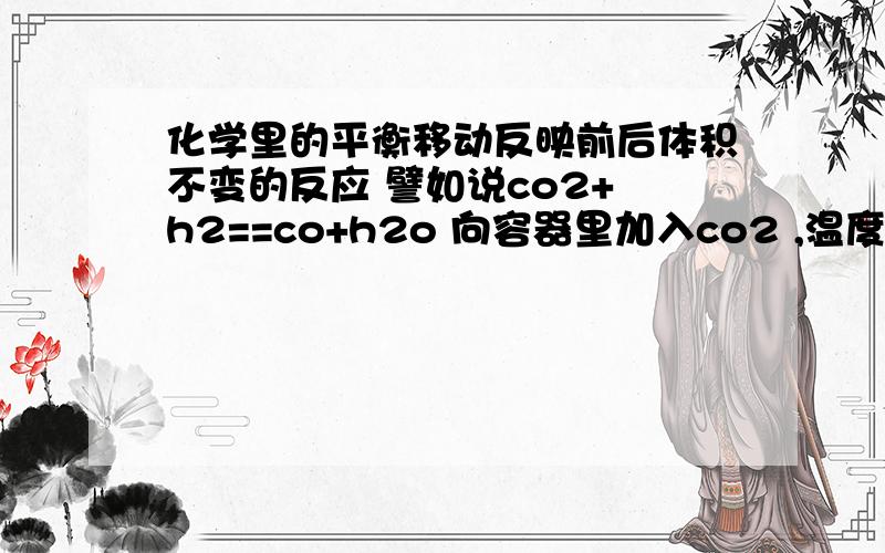 化学里的平衡移动反映前后体积不变的反应 譬如说co2+ h2==co+h2o 向容器里加入co2 ,温度一定,h2的转化