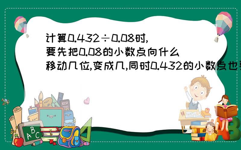 计算0.432÷0.08时,要先把0.08的小数点向什么移动几位,变成几,同时0.432的小数点也要向什么移动几位,变成