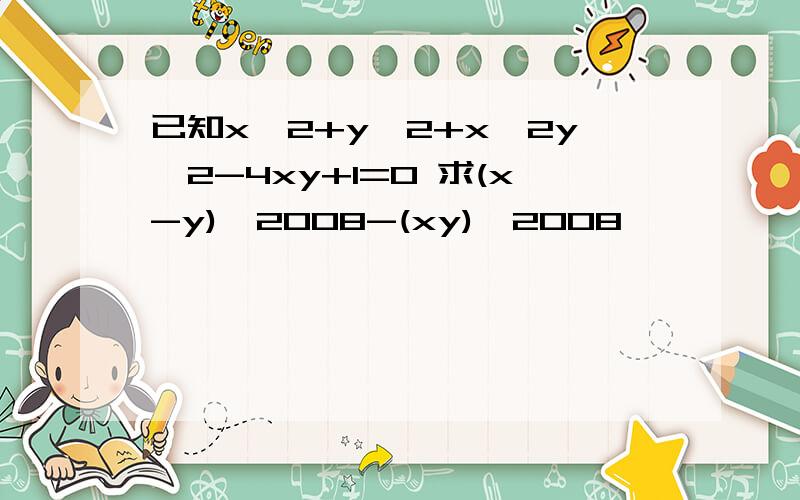 已知x^2+y^2+x^2y^2-4xy+1=0 求(x-y)^2008-(xy)^2008