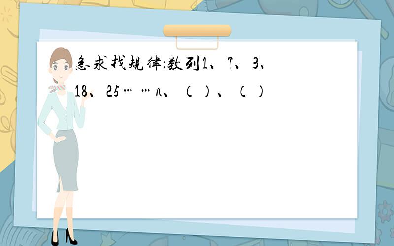 急求找规律：数列1、7、3、18、25……n、（）、（）