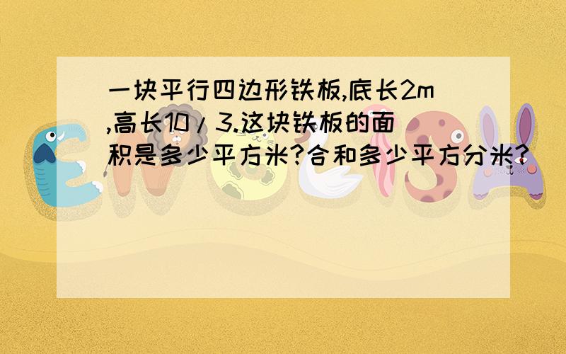 一块平行四边形铁板,底长2m,高长10/3.这块铁板的面积是多少平方米?合和多少平方分米?