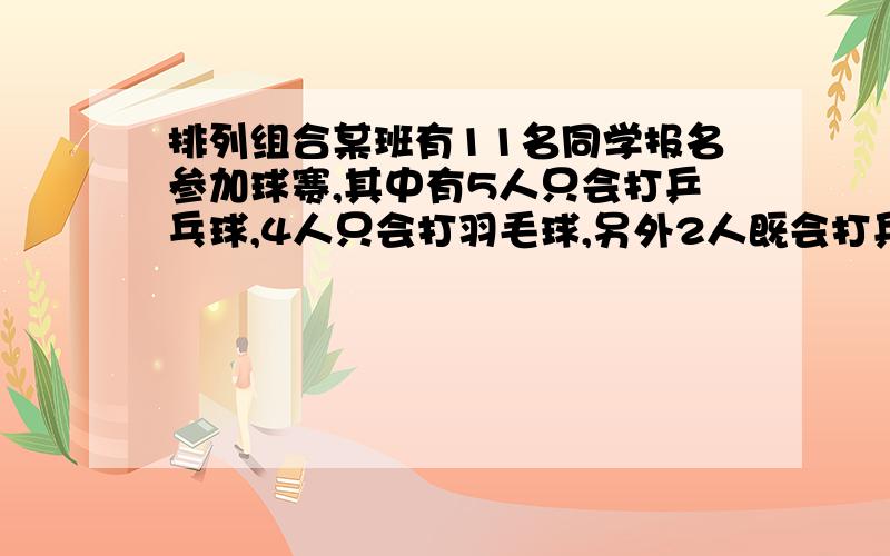 排列组合某班有11名同学报名参加球赛,其中有5人只会打乒乓球,4人只会打羽毛球,另外2人既会打乒乓球也会打羽毛球,现在从