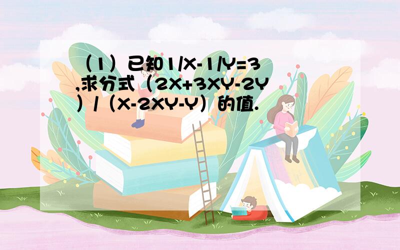 （1）已知1/X-1/Y=3,求分式（2X+3XY-2Y）/（X-2XY-Y）的值.