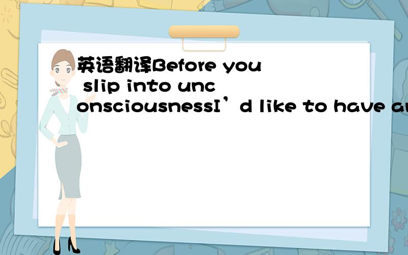 英语翻译Before you slip into unconsciousnessI’d like to have ano