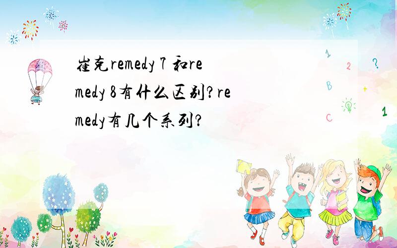 崔克remedy 7 和remedy 8有什么区别?remedy有几个系列?