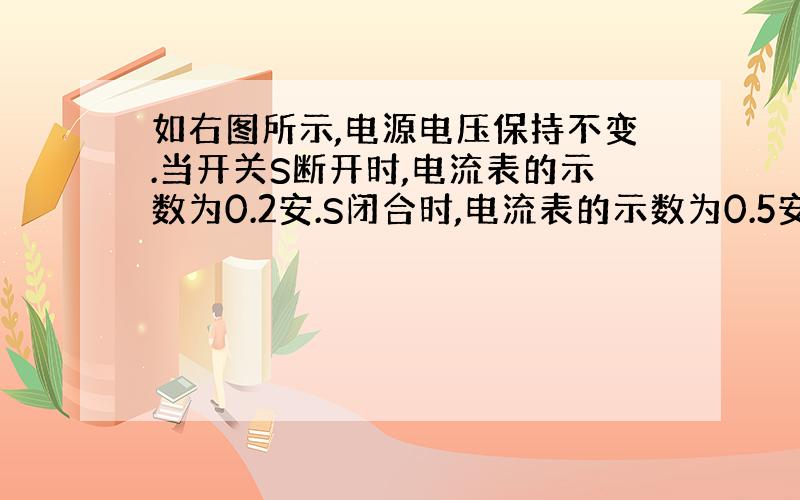 如右图所示,电源电压保持不变.当开关S断开时,电流表的示数为0.2安.S闭合时,电流表的示数为0.5安,已知R2=20欧