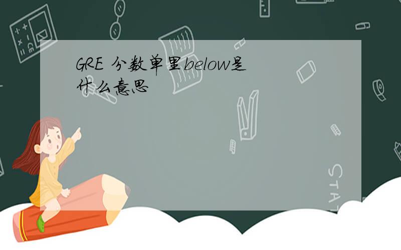 GRE 分数单里below是什么意思